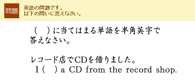 （　）に当てはまる単語を半角英字で答えなさい。レコード店でCDを借りました。 I （　） a CD from the record shop.