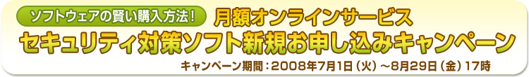 ソフトウェアの賢い購入方法!月額オンラインサービス セキュリティ対策ソフト新規お申し込みキャンペーン 2008年7月1日火曜日から8月29日金曜日17時まで