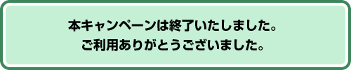 本キャンペーンは終了いたしました。ご利用ありがとうございました。