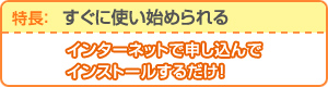 すぐに使い始められる:インターネットで申し込んでインストールするだけ!