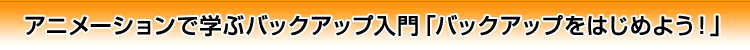 アニメーションで学ぶバックアップ入門「バックアップをはじめよう!」