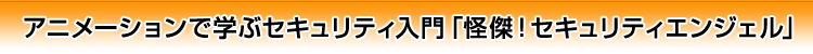 アニメーションで学ぶセキュリティ入門「怪傑!セキュリティエンジェル」
