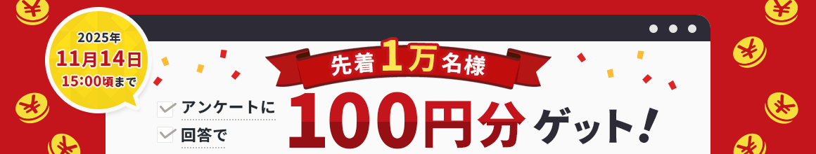 2025年11月14日15:00頃まで 先着1万名様 アンケートに回答で100円分ゲット！