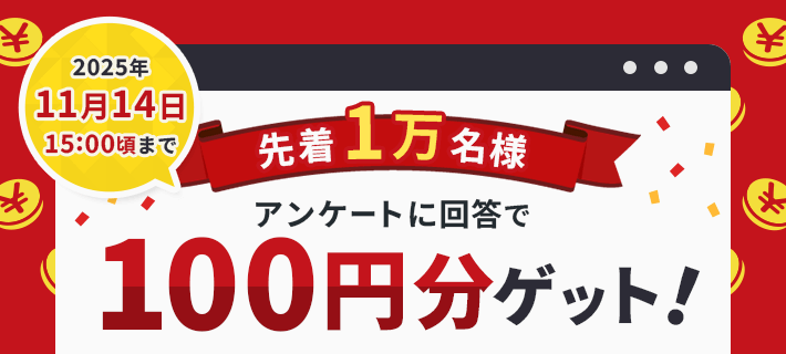2025年11月14日15:00頃まで 先着1万名様 アンケートに回答で100円分ゲット！