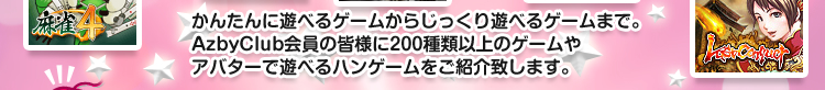 かんたんに遊べるゲームからじっくり遊べるゲームまで。AzbyClub会員の皆様に200種類以上のゲームやアバターで遊べるハンゲームをご紹介致します。ハンゲームで残暑をぶっとばせ！！