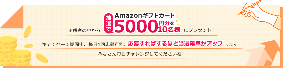 正解者の中から抽選でAmazonギフトカード5000円分を10名様にプレゼント！キャンペーン期間中、毎日1回応募可能。応募すればするほど当選確率がアップします！みなさん毎日チャレンジしてくださいね！