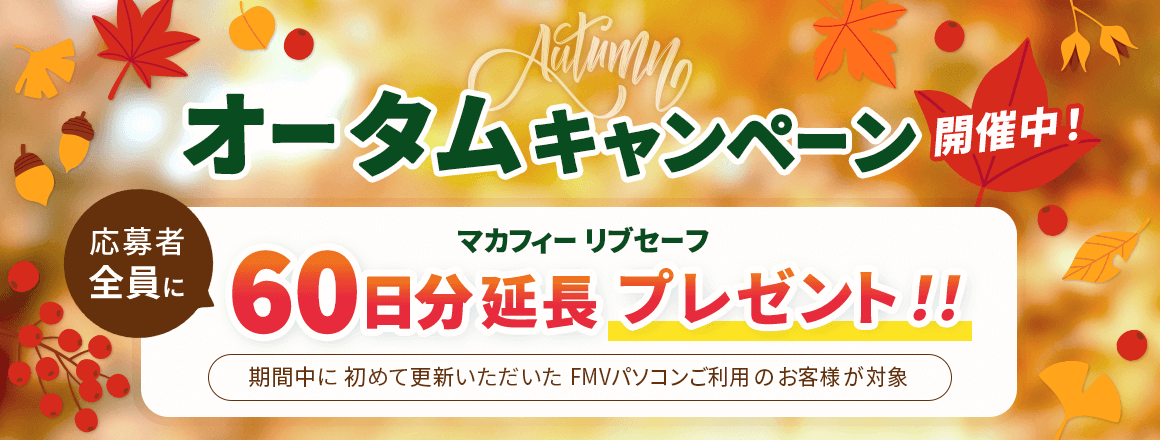 オータムキャンペーン開催中！ 応募者全員にマカフィー リブセーフ 60日分延長プレゼント！！ 期間中に初めて更新いただいたFMVパソコンご利用のお客様が対象