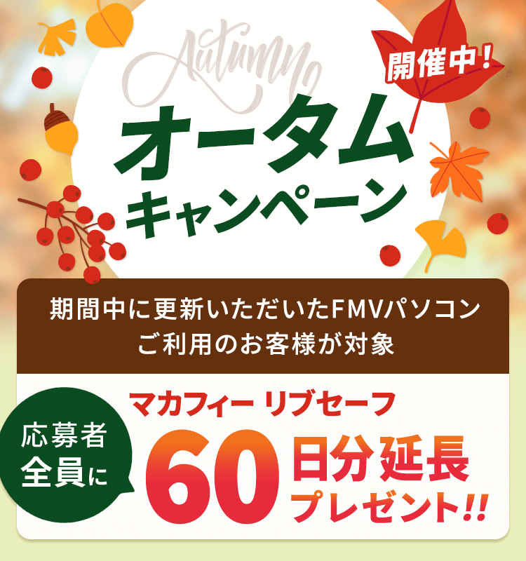 オータムキャンペーン開催中！ 応募者全員にマカフィー リブセーフ 60日分延長プレゼント！！ 期間中に初めて更新いただいたFMVパソコンご利用のお客様が対象