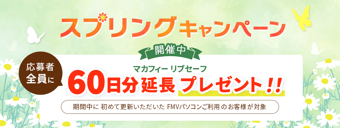 スプリングキャンペーン開催中！ 応募者全員にマカフィー リブセーフ 60日分延長プレゼント！！ 期間中に初めて更新いただいたFMVパソコンご利用のお客様が対象