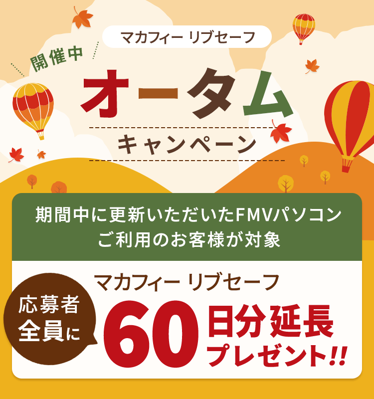 オータムキャンペーン開催中！ 応募者全員にマカフィー リブセーフ 60日分延長プレゼント！！ 期間中に初めて更新いただいたFMVパソコンご利用のお客様が対象