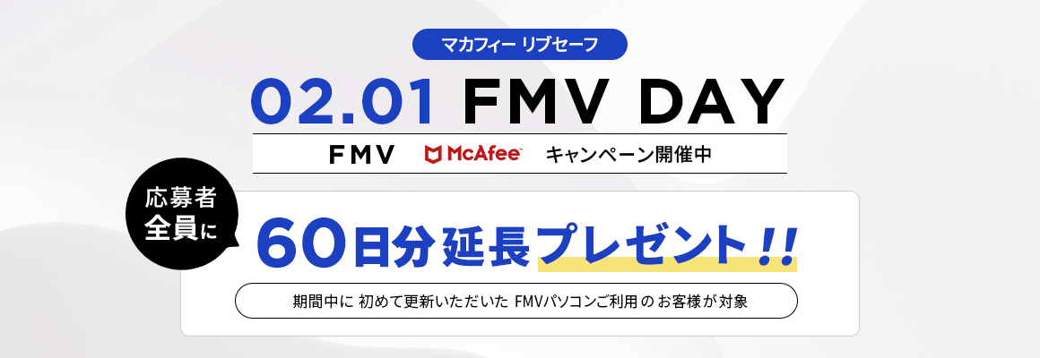 FMV DAY FMV & McAfee キャンペーン開催中！ 応募者全員にマカフィー リブセーフ 60日分延長プレゼント！！ 期間中に初めて更新いただいたFMVパソコンご利用のお客様が対象