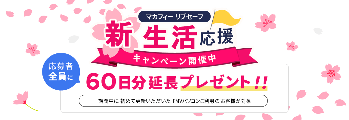 新生活応援キャンペーン開催中！ 応募者全員にマカフィー リブセーフ 60日分延長プレゼント！！ 期間中に初めて更新いただいたFMVパソコンご利用のお客様が対象