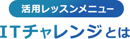 活用レッスンメニュー ITチャレンジとは