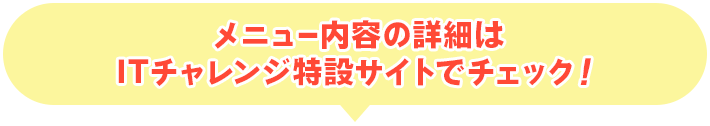 メニュー内容の詳細はITチャレンジ特設サイトでチェック！