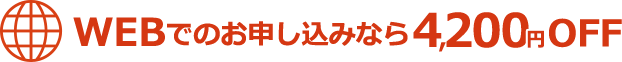 WEBでのお申し込みなら 4,200円OFF