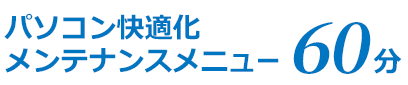 パソコン快適化メンテナンスメニュー 60分