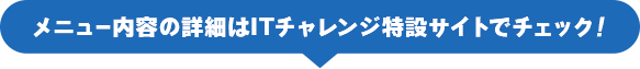 メニュー内容の詳細はITチャレンジ特設サイトでチェック！