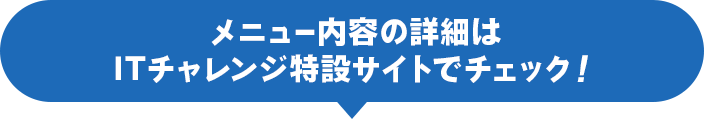 メニュー内容の詳細はITチャレンジ特設サイトでチェック！