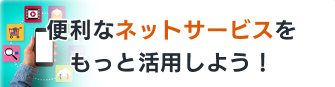 便利なネットサービスをもっと活用しよう！