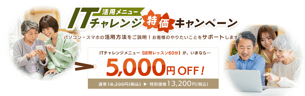 活用メニュー ITチャレンジ特価キャンペーン パソコン・スマホの活用方法をご説明！お客様のやりたいことをサポートします！ ITチャレンジメニュー【訪問レッスン60分】が、いまなら…5,000円OFF! 通常18,200円(税込) 特別価格13,200円(税込)