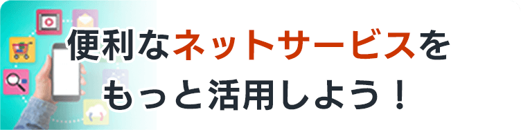 便利なネットサービスをもっと活用しよう！