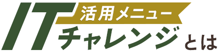 活用メニュー ITチャレンジとは