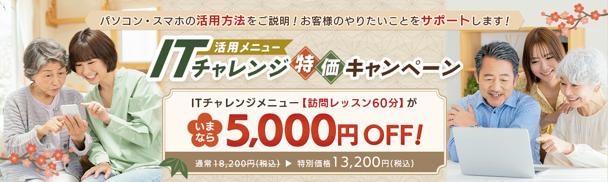 パソコン・スマホの活用方法をご説明！お客様のやりたいことをサポートします！ 活用メニュー ITチャレンジ特価キャンペーン ITチャレンジメニュー【訪問レッスン60分】が、いまなら5,000円OFF! 通常18,200円(税込) 特別価格13,200円(税込)