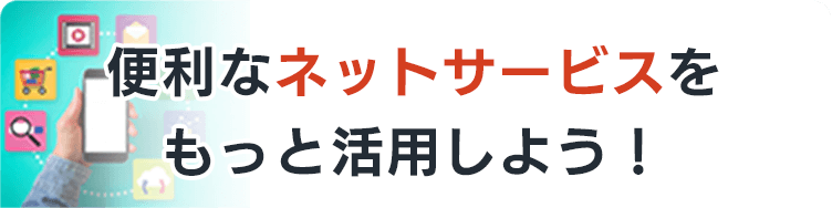 便利なネットサービスをもっと活用しよう！