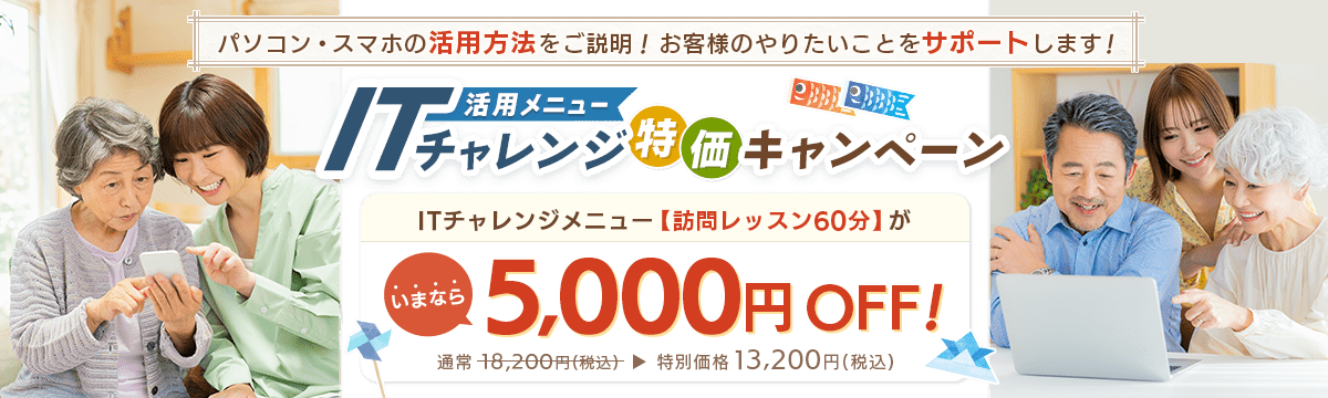 パソコン・スマホの活用方法をご説明！お客様のやりたいことをサポートします！ 活用メニュー ITチャレンジ特価キャンペーン ITチャレンジメニュー【訪問レッスン60分】が、いまなら5,000円OFF! 通常18,200円(税込) 特別価格13,200円(税込)