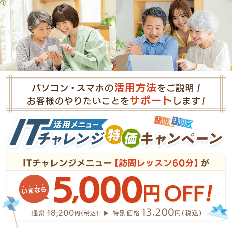 パソコン・スマホの活用方法をご説明！お客様のやりたいことをサポートします！ 活用メニュー ITチャレンジ特価キャンペーン ITチャレンジメニュー【訪問レッスン60分】が、いまなら5,000円OFF! 通常18,200円(税込) 特別価格13,200円(税込)