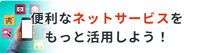 便利なネットサービスをもっと活用しよう！