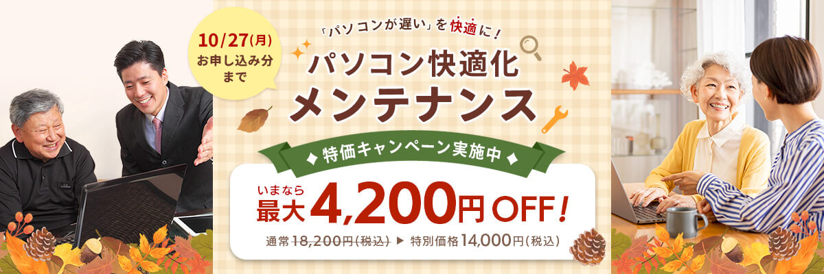 10/27（月）お申込み分まで パソコンが遅いを快適に！ 「パソコン快適化メンテナンス」特価キャンペーン! いまなら最大4,200円OFF！ 通常18,200円（税込）が特別価格14,000円（税込）