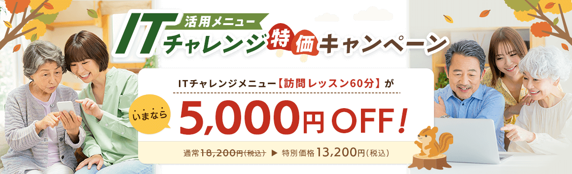 パソコン・スマホの活用方法をご説明!お客様のやりたいことをサポートします! 活用メニュー ITチャレンジ特価キャンペーン ITチャレンジメニュー【訪問レッスン60分】が、いまなら5,000円OFF! 通常18,200円(税込) 特別価格13,200円(税込)