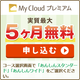 My Cloud プレミアム 実質最大5ヶ月無料で申し込む ※コース選択画面で「あんしんスタンダード」「あんしんワイド」をご選択ください。