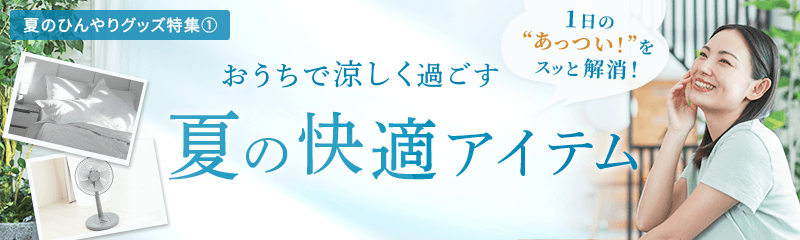 1日の“あっつい！”をスッと解消！おうちで涼しく過ごす夏の快適アイテム