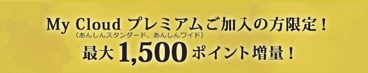 My Cloud プレミアムご加入の方限定！最大1,500ポイント増量！（あんしんスタンダード、あんしんワイド）