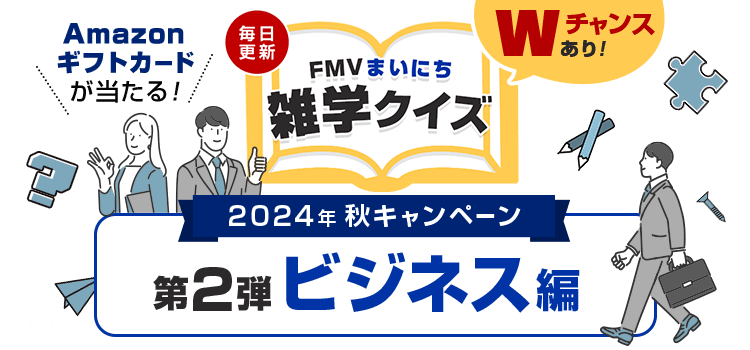 2024年 秋キャンペーン 毎日更新 FMVまいにち雑学クイズ 第2弾 ビジネス編 土・日曜日はAmazonギフトカードの当選確率2倍！Wチャンスあり！