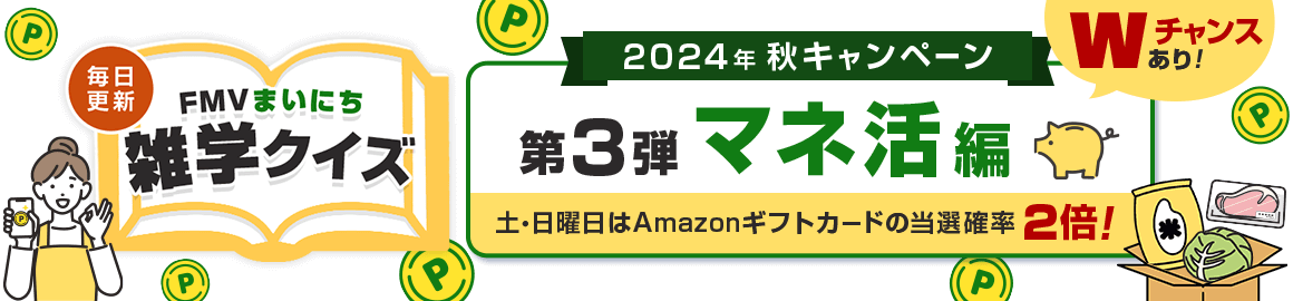 2024年 秋キャンペーン 毎日更新 FMVまいにち雑学クイズ 第3弾 マネ活編 土・日曜日はAmazonギフトカードの当選確率2倍！Wチャンスあり！