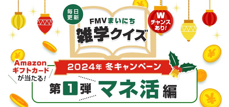 2024年 冬キャンペーン 毎日更新 FMVまいにち雑学クイズ 第1弾 マネ活編 土・日曜日はAmazonギフトカードの当選確率2倍！Wチャンスあり！