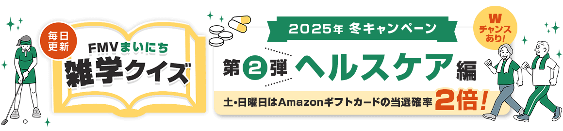 2025年 冬キャンペーン 毎日更新 FMVまいにち雑学クイズ 第2弾 ヘルスケア編 土・日曜日はAmazonギフトカードの当選確率2倍！Wチャンスあり！