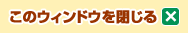 このウィンドウを閉じる