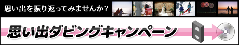 ［思い出を振り返ってみませんか？］思い出ダビングキャンペーン