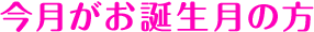 今月がお誕生月の方