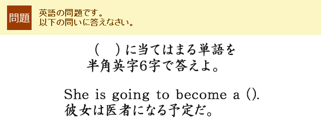 （　）に当てはまる単語を半角英字で答えなさい。She is going to become a (). 彼女は医者になる予定だ。