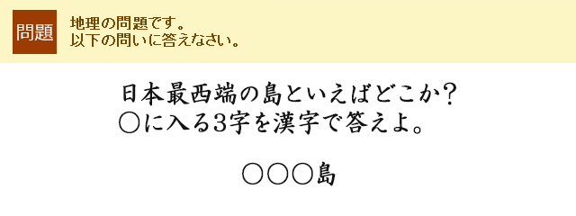 日本最西端の島といえばどこか？○に入る3字を漢字で答えよ。○○○島