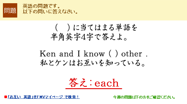 （　）に当てはまる単語を半角英字4字で答えよ。Ken and I know ( ) other . 私とケンはお互いを知っている。 答え：each