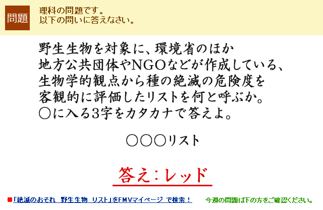 野生生物を対象に、環境省のほか地方公共団体やNGOなどが作成している、生物学的観点から種の絶滅の危険度を客観的に評価したリストを何と呼ぶか。○に入る3字をカタカナで答えよ。○○○リスト　答え：レッド