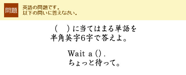 ( )に当てはまる単語を半角英字6字で答えよ。Wait a().ちょっと待って。