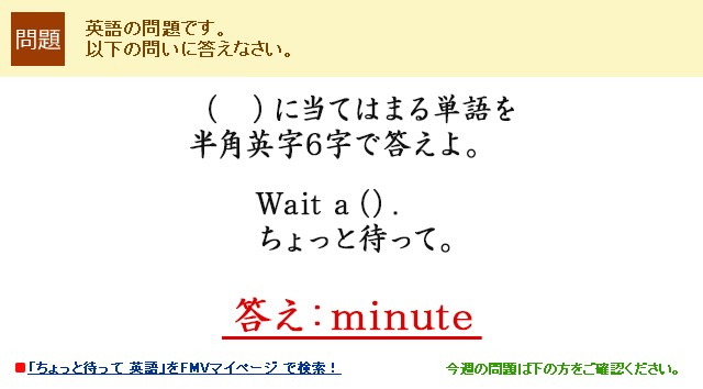 ( )に当てはまる単語を半角英字6字で答えよ。Wait a().ちょっと待って。 答え:<br>
minute