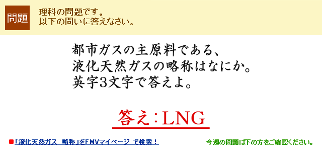 都市ガスの主原料である、液化天然ガスの略称はなにか。英字3文字で答えよ。答え:LNG